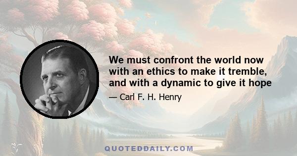 We must confront the world now with an ethics to make it tremble, and with a dynamic to give it hope