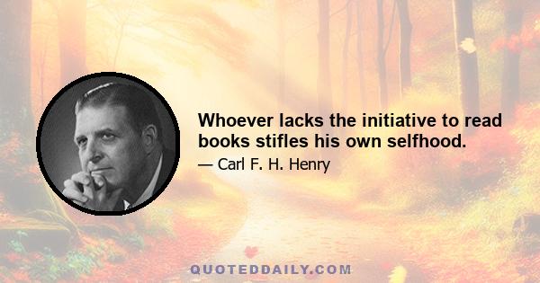 Whoever lacks the initiative to read books stifles his own selfhood.