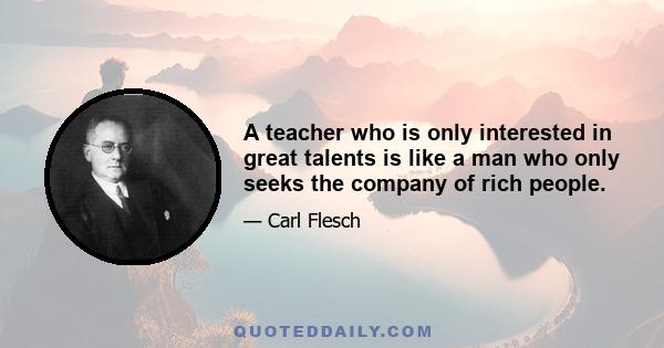 A teacher who is only interested in great talents is like a man who only seeks the company of rich people.