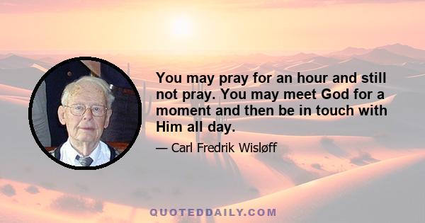 You may pray for an hour and still not pray. You may meet God for a moment and then be in touch with Him all day.