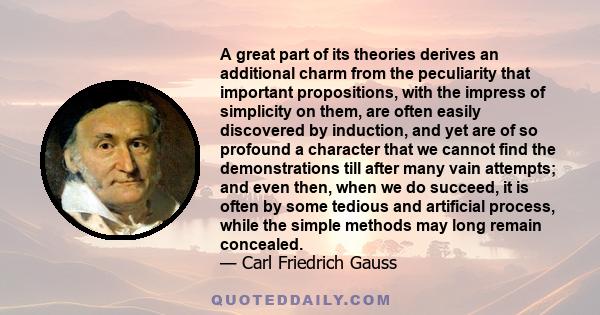 A great part of its theories derives an additional charm from the peculiarity that important propositions, with the impress of simplicity on them, are often easily discovered by induction, and yet are of so profound a