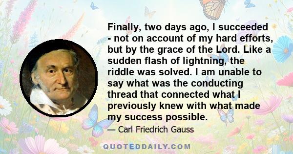 Finally, two days ago, I succeeded - not on account of my hard efforts, but by the grace of the Lord. Like a sudden flash of lightning, the riddle was solved. I am unable to say what was the conducting thread that