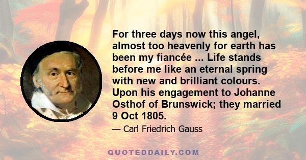 For three days now this angel, almost too heavenly for earth has been my fiancée ... Life stands before me like an eternal spring with new and brilliant colours. Upon his engagement to Johanne Osthof of Brunswick; they