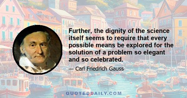 Further, the dignity of the science itself seems to require that every possible means be explored for the solution of a problem so elegant and so celebrated.