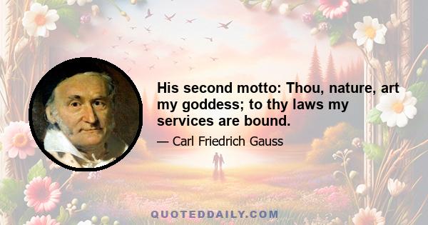 His second motto: Thou, nature, art my goddess; to thy laws my services are bound.