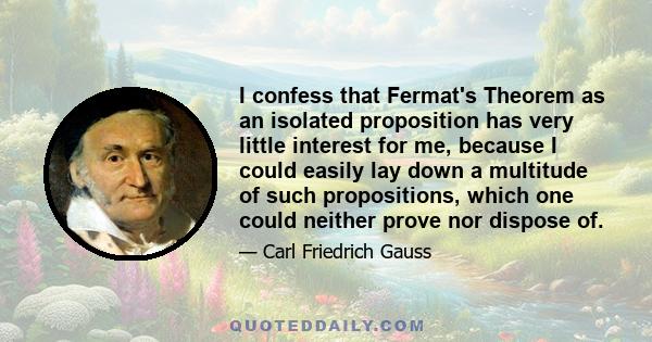 I confess that Fermat's Theorem as an isolated proposition has very little interest for me, because I could easily lay down a multitude of such propositions, which one could neither prove nor dispose of.