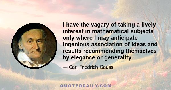 I have the vagary of taking a lively interest in mathematical subjects only where I may anticipate ingenious association of ideas and results recommending themselves by elegance or generality.