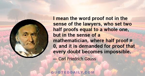 I mean the word proof not in the sense of the lawyers, who set two half proofs equal to a whole one, but in the sense of a mathematician, where half proof = 0, and it is demanded for proof that every doubt becomes