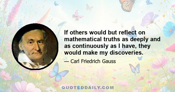 If others would but reflect on mathematical truths as deeply and as continuously as I have, they would make my discoveries.