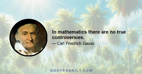 In mathematics there are no true controversies.