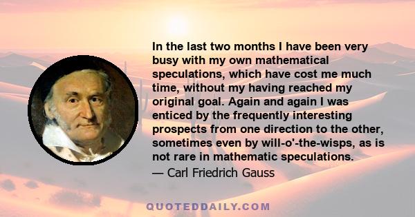 In the last two months I have been very busy with my own mathematical speculations, which have cost me much time, without my having reached my original goal. Again and again I was enticed by the frequently interesting