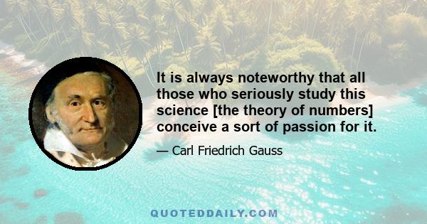 It is always noteworthy that all those who seriously study this science [the theory of numbers] conceive a sort of passion for it.