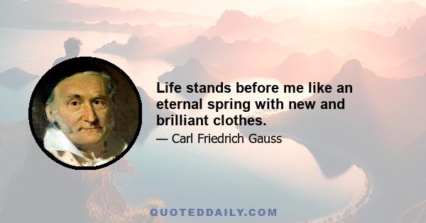 Life stands before me like an eternal spring with new and brilliant clothes.