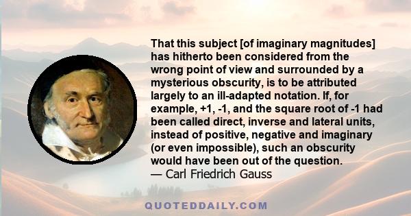 That this subject [of imaginary magnitudes] has hitherto been considered from the wrong point of view and surrounded by a mysterious obscurity, is to be attributed largely to an ill-adapted notation. If, for example,