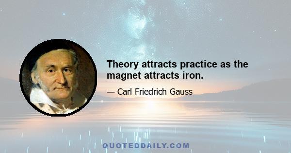 Theory attracts practice as the magnet attracts iron.