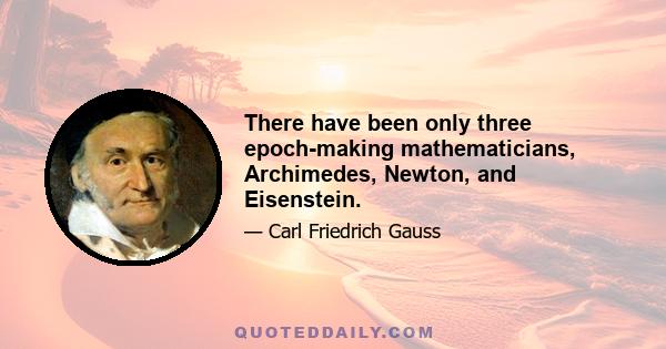 There have been only three epoch-making mathematicians, Archimedes, Newton, and Eisenstein.