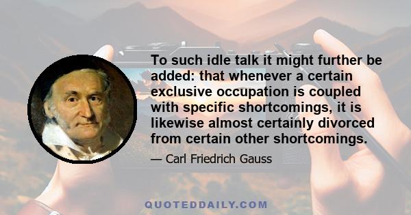 To such idle talk it might further be added: that whenever a certain exclusive occupation is coupled with specific shortcomings, it is likewise almost certainly divorced from certain other shortcomings.