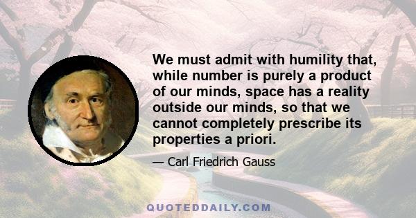 We must admit with humility that, while number is purely a product of our minds, space has a reality outside our minds, so that we cannot completely prescribe its properties a priori.