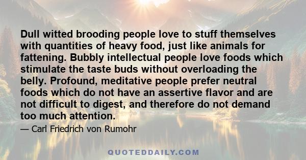 Dull witted brooding people love to stuff themselves with quantities of heavy food, just like animals for fattening. Bubbly intellectual people love foods which stimulate the taste buds without overloading the belly.