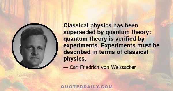 Classical physics has been superseded by quantum theory: quantum theory is verified by experiments. Experiments must be described in terms of classical physics.