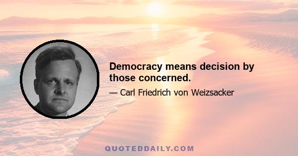 Democracy means decision by those concerned.