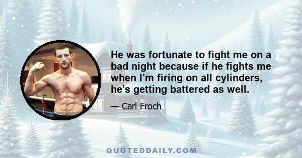 He was fortunate to fight me on a bad night because if he fights me when I'm firing on all cylinders, he's getting battered as well.