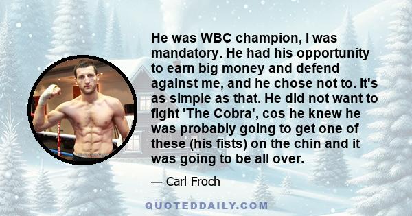 He was WBC champion, I was mandatory. He had his opportunity to earn big money and defend against me, and he chose not to. It's as simple as that. He did not want to fight 'The Cobra', cos he knew he was probably going