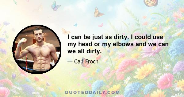 I can be just as dirty. I could use my head or my elbows and we can we all dirty.