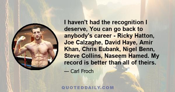 I haven't had the recognition I deserve, You can go back to anybody's career - Ricky Hatton, Joe Calzaghe, David Haye, Amir Khan, Chris Eubank, Nigel Benn, Steve Collins, Naseem Hamed. My record is better than all of