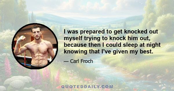 I was prepared to get knocked out myself trying to knock him out, because then I could sleep at night knowing that I've given my best.