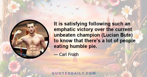 It is satisfying following such an emphatic victory over the current unbeaten champion (Lucian Bute) to know that there's a lot of people eating humble pie.