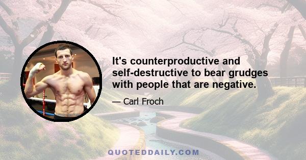 It's counterproductive and self-destructive to bear grudges with people that are negative.