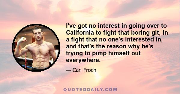 I've got no interest in going over to California to fight that boring git, in a fight that no one's interested in, and that's the reason why he's trying to pimp himself out everywhere.