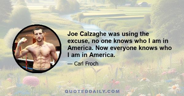 Joe Calzaghe was using the excuse, no one knows who I am in America. Now everyone knows who I am in America.