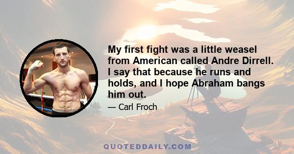 My first fight was a little weasel from American called Andre Dirrell. I say that because he runs and holds, and I hope Abraham bangs him out.