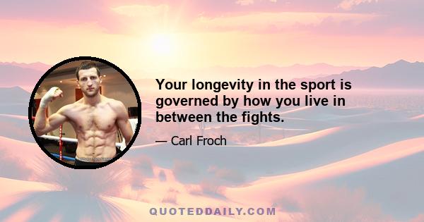 Your longevity in the sport is governed by how you live in between the fights.