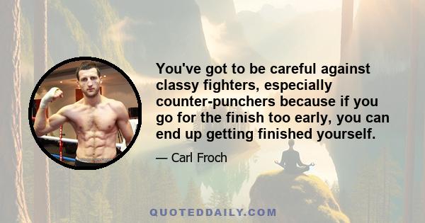 You've got to be careful against classy fighters, especially counter-punchers because if you go for the finish too early, you can end up getting finished yourself.