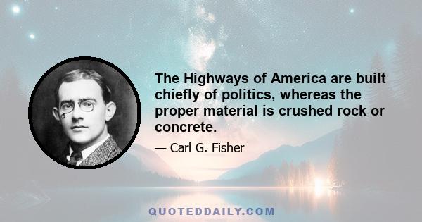 The Highways of America are built chiefly of politics, whereas the proper material is crushed rock or concrete.