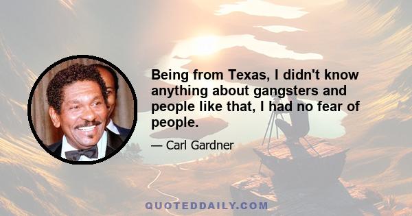 Being from Texas, I didn't know anything about gangsters and people like that, I had no fear of people.