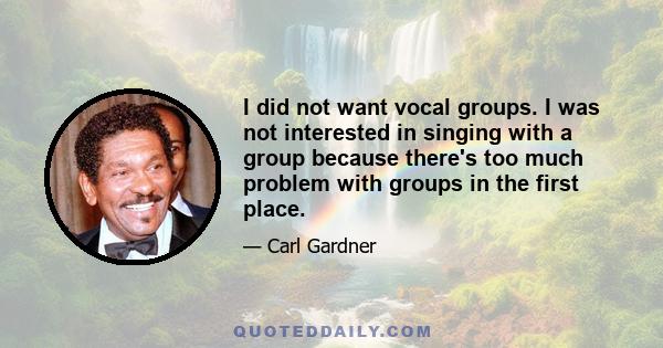 I did not want vocal groups. I was not interested in singing with a group because there's too much problem with groups in the first place.