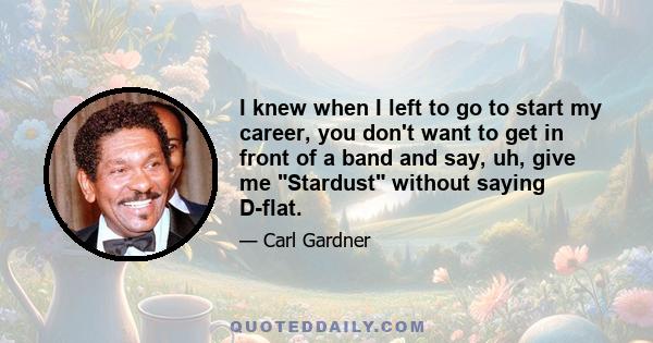 I knew when I left to go to start my career, you don't want to get in front of a band and say, uh, give me Stardust without saying D-flat.