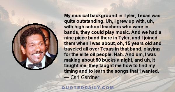 My musical background in Tyler, Texas was quite outstanding. Uh, I grew up with, uh, with high school teachers who were in bands, they could play music. And we had a nine piece band there in Tyler, and I joined them