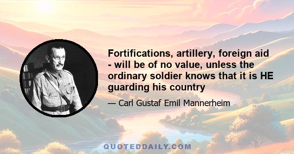 Fortifications, artillery, foreign aid - will be of no value, unless the ordinary soldier knows that it is HE guarding his country