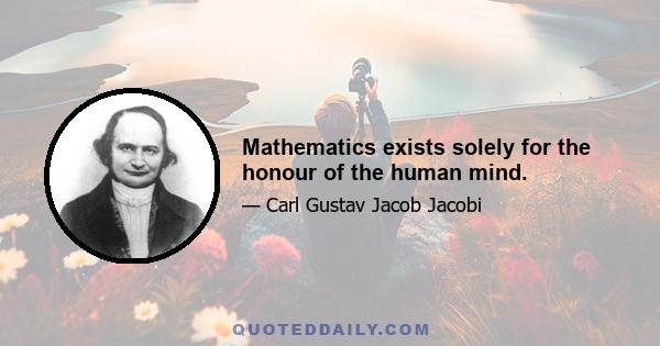 Mathematics exists solely for the honour of the human mind.