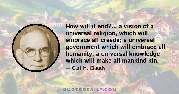 How will it end?... a vision of a universal religion, which will embrace all creeds; a universal government which will embrace all humanity; a universal knowledge which will make all mankind kin.