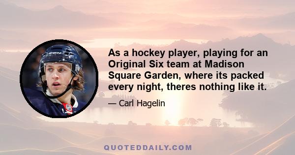 As a hockey player, playing for an Original Six team at Madison Square Garden, where its packed every night, theres nothing like it.