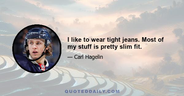 I like to wear tight jeans. Most of my stuff is pretty slim fit.