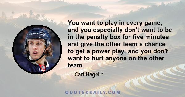 You want to play in every game, and you especially don't want to be in the penalty box for five minutes and give the other team a chance to get a power play, and you don't want to hurt anyone on the other team.