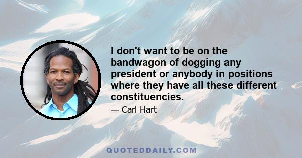 I don't want to be on the bandwagon of dogging any president or anybody in positions where they have all these different constituencies.