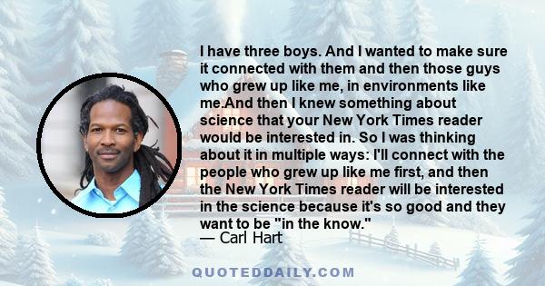 I have three boys. And I wanted to make sure it connected with them and then those guys who grew up like me, in environments like me.And then I knew something about science that your New York Times reader would be